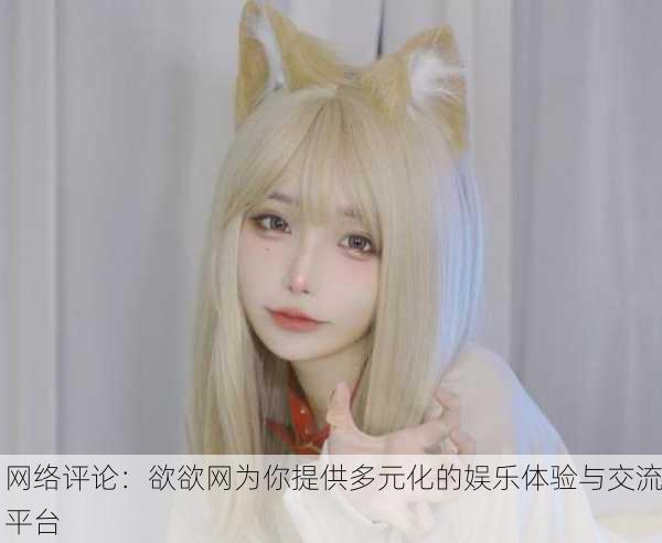 网络评论：欲欲网为你提供多元化的娱乐体验与交流平台