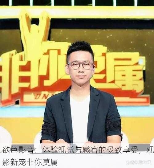 欲色影音：体验视觉与感官的极致享受，观影新宠非你莫属