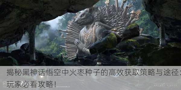 揭秘黑神话悟空中火枣种子的高效获取策略与途径：玩家必看攻略！