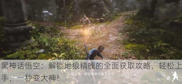 黑神话悟空：解锁地狼精魄的全面获取攻略，轻松上手，一秒变大神！