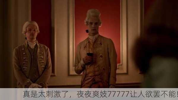 真是太刺激了，夜夜爽妓77777让人欲罢不能！