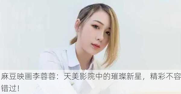麻豆映画李蓉蓉：天美影院中的璀璨新星，精彩不容错过！