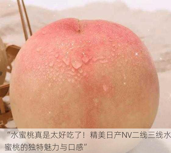 “水蜜桃真是太好吃了！精美日产NV二线三线水蜜桃的独特魅力与口感”