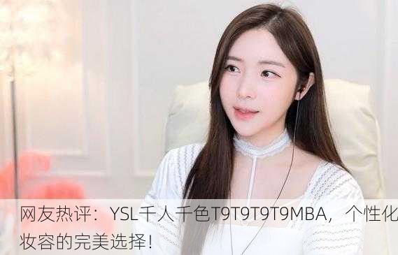 网友热评：YSL千人千色T9T9T9T9MBA，个性化妆容的完美选择！