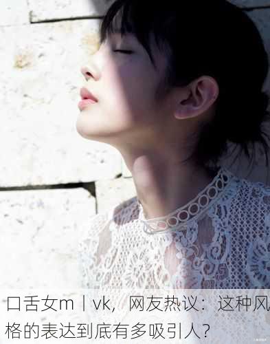 口舌女m丨vk，网友热议：这种风格的表达到底有多吸引人？