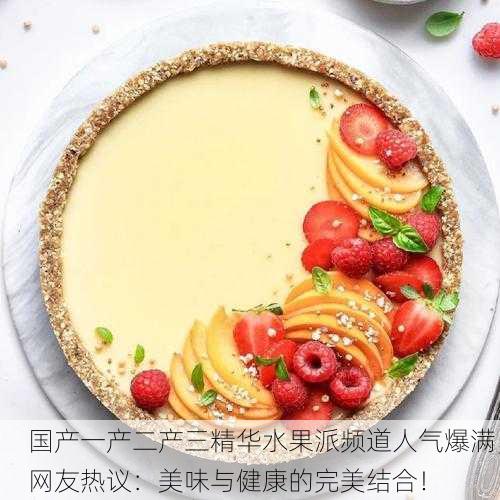 国产一产二产三精华水果派频道人气爆满，网友热议：美味与健康的完美结合！