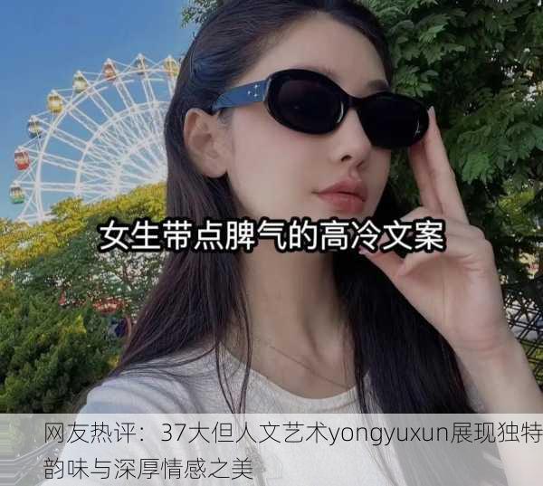 网友热评：37大但人文艺术yongyuxun展现独特韵味与深厚情感之美