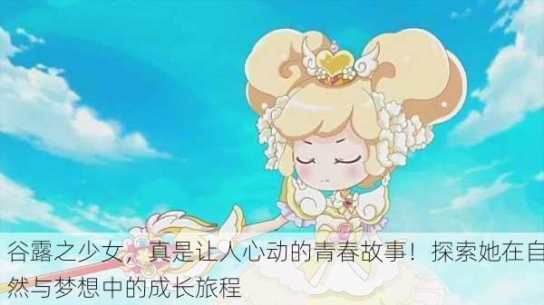 谷露之少女，真是让人心动的青春故事！探索她在自然与梦想中的成长旅程