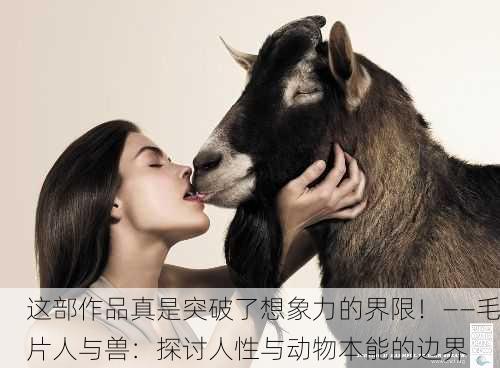 这部作品真是突破了想象力的界限！——毛片人与兽：探讨人性与动物本能的边界