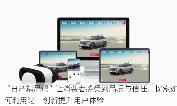 “日产精品码”让消费者感受到品质与信任，探索如何利用这一创新提升用户体验