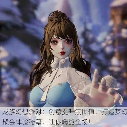 龙族幻想派对：创意提升氛围值，打造梦幻聚会体验秘籍，让你嗨翻全场！