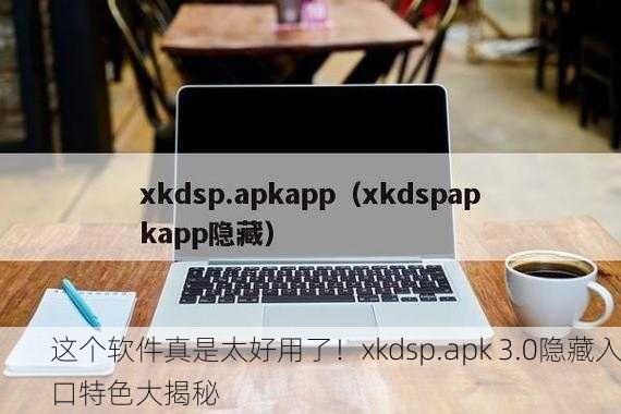 这个软件真是太好用了！xkdsp.apk 3.0隐藏入口特色大揭秘