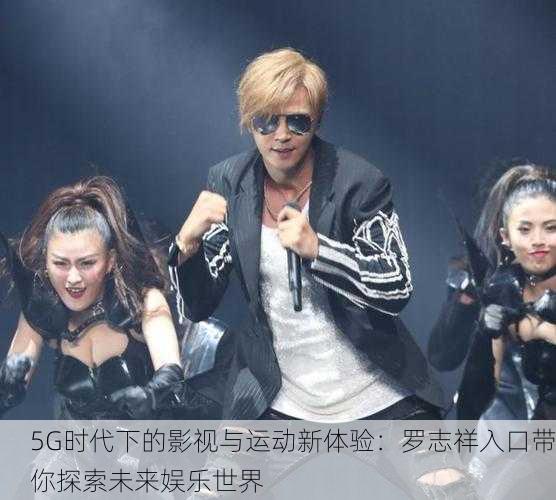 5G时代下的影视与运动新体验：罗志祥入口带你探索未来娱乐世界