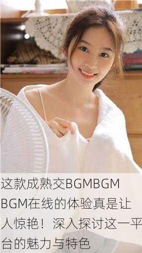 这款成熟交BGMBGMBGM在线的体验真是让人惊艳！深入探讨这一平台的魅力与特色