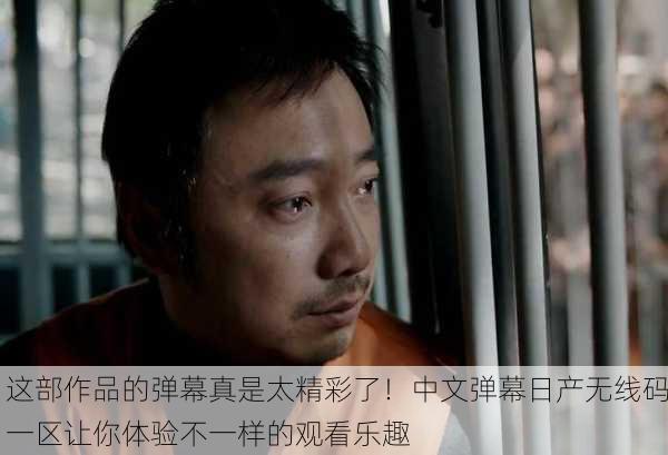 这部作品的弹幕真是太精彩了！中文弹幕日产无线码一区让你体验不一样的观看乐趣