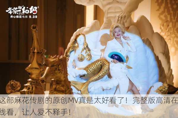 这部麻花传剧的原创MV真是太好看了！完整版高清在线看，让人爱不释手！