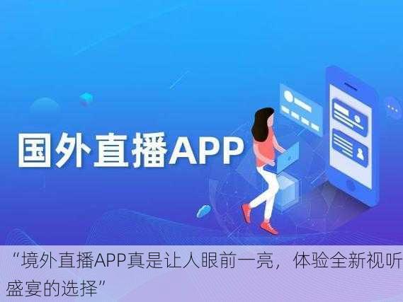 “境外直播APP真是让人眼前一亮，体验全新视听盛宴的选择”