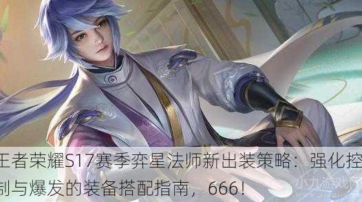 王者荣耀S17赛季弈星法师新出装策略：强化控制与爆发的装备搭配指南，666！