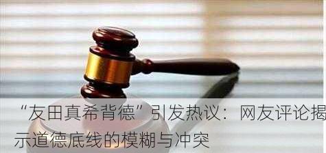 “友田真希背德”引发热议：网友评论揭示道德底线的模糊与冲突