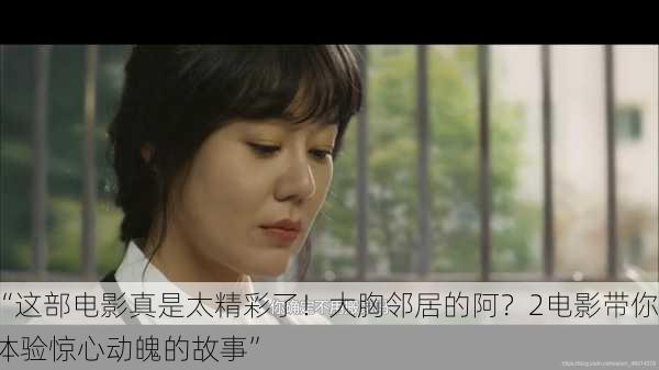 “这部电影真是太精彩了！大胸邻居的阿？2电影带你体验惊心动魄的故事”