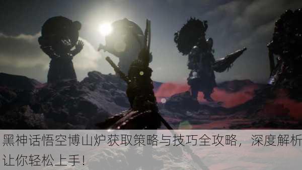 黑神话悟空博山炉获取策略与技巧全攻略，深度解析让你轻松上手！
