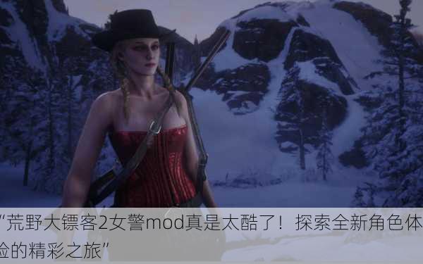 “荒野大镖客2女警mod真是太酷了！探索全新角色体验的精彩之旅”