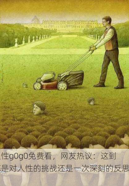 人性g0g0免费看，网友热议：这到底是对人性的挑战还是一次深刻的反思？