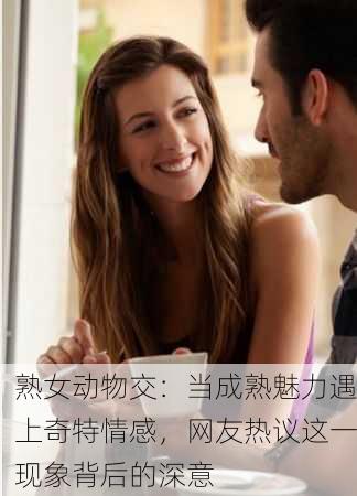 熟女动物交：当成熟魅力遇上奇特情感，网友热议这一现象背后的深意