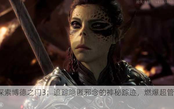 探索博德之门3：追踪隐匿邪念的神秘踪迹，燃爆超管！