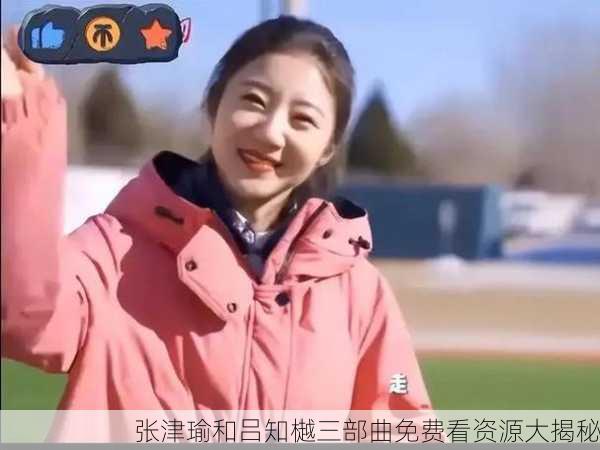 张津瑜和吕知樾三部曲免费看资源大揭秘