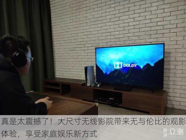 真是太震撼了！大尺寸无线影院带来无与伦比的观影体验，享受家庭娱乐新方式