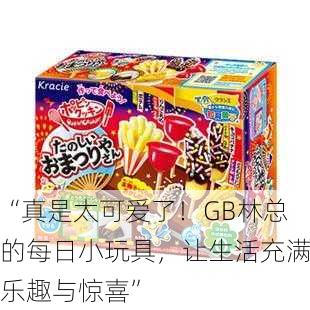 “真是太可爱了！GB林总的每日小玩具，让生活充满乐趣与惊喜”