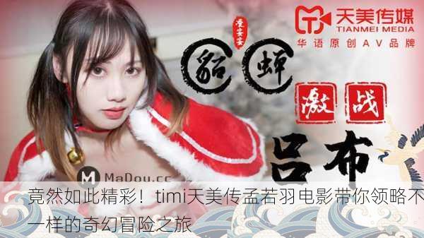 竟然如此精彩！timi天美传孟若羽电影带你领略不一样的奇幻冒险之旅