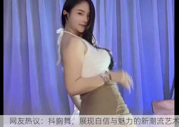 网友热议：抖胸舞，展现自信与魅力的新潮流艺术