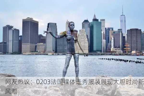 网友热议：0203法国裸体走秀服装展现大胆时尚新风潮