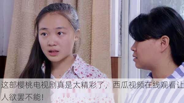 这部樱桃电视剧真是太精彩了，西瓜视频在线观看让人欲罢不能！