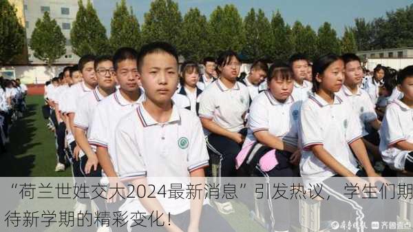 “荷兰世姓交大2024最新消息”引发热议，学生们期待新学期的精彩变化！