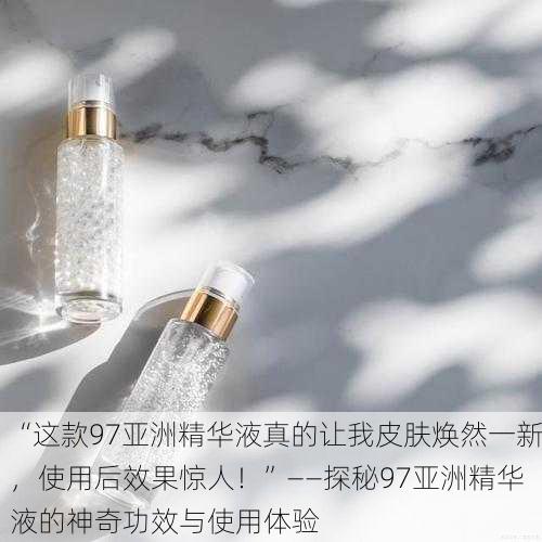 “这款97亚洲精华液真的让我皮肤焕然一新，使用后效果惊人！”——探秘97亚洲精华液的神奇功效与使用体验