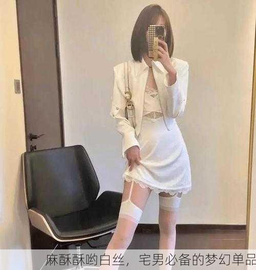 麻酥酥哟白丝，宅男必备的梦幻单品
