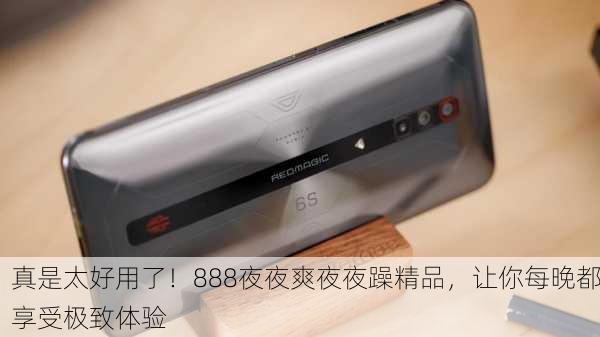 真是太好用了！888夜夜爽夜夜躁精品，让你每晚都享受极致体验