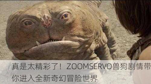 真是太精彩了！ZOOMSERVO兽狗剧情带你进入全新奇幻冒险世界