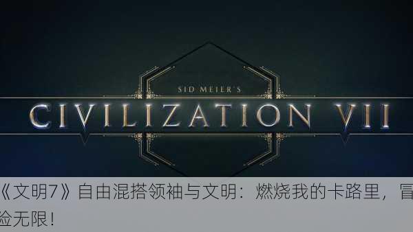 《文明7》自由混搭领袖与文明：燃烧我的卡路里，冒险无限！