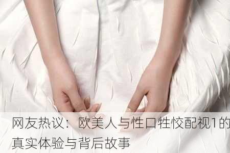 网友热议：欧美人与性口牲恔配视1的真实体验与背后故事