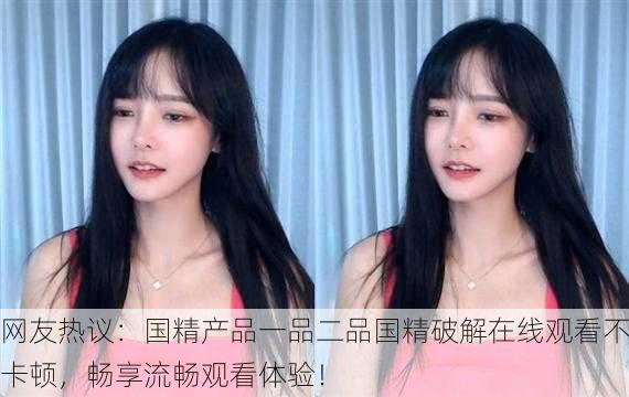 网友热议：国精产品一品二品国精破解在线观看不卡顿，畅享流畅观看体验！