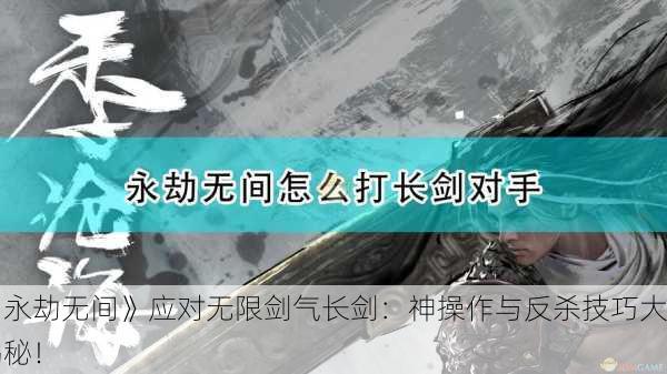 《永劫无间》应对无限剑气长剑：神操作与反杀技巧大揭秘！