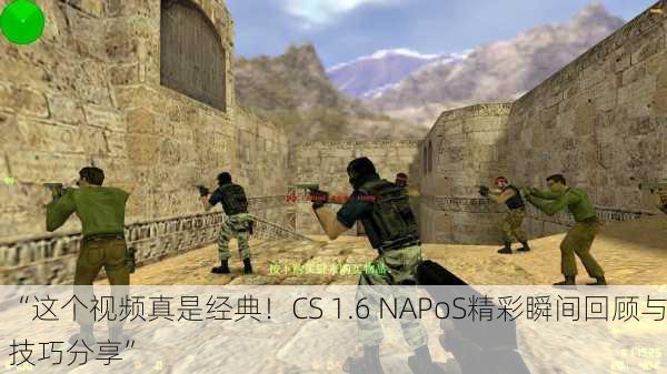 “这个视频真是经典！CS 1.6 NAPoS精彩瞬间回顾与技巧分享”