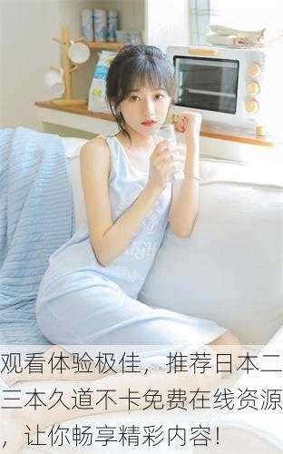 观看体验极佳，推荐日本二三本久道不卡免费在线资源，让你畅享精彩内容！