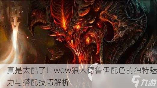 真是太酷了！wow狼人德鲁伊配色的独特魅力与搭配技巧解析