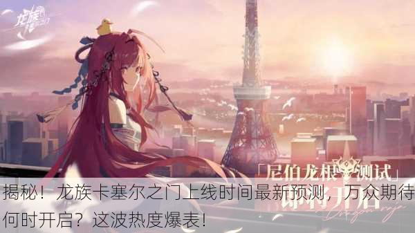 揭秘！龙族卡塞尔之门上线时间最新预测，万众期待何时开启？这波热度爆表！