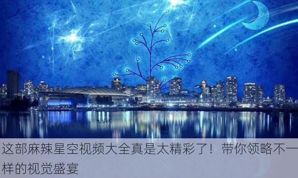 这部麻辣星空视频大全真是太精彩了！带你领略不一样的视觉盛宴